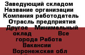Заведующий складом › Название организации ­ Компания-работодатель › Отрасль предприятия ­ Другое › Минимальный оклад ­ 15 000 - Все города Работа » Вакансии   . Воронежская обл.,Воронеж г.